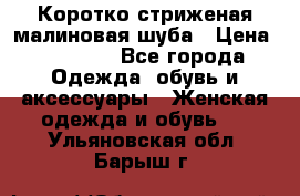 Коротко стриженая малиновая шуба › Цена ­ 10 000 - Все города Одежда, обувь и аксессуары » Женская одежда и обувь   . Ульяновская обл.,Барыш г.